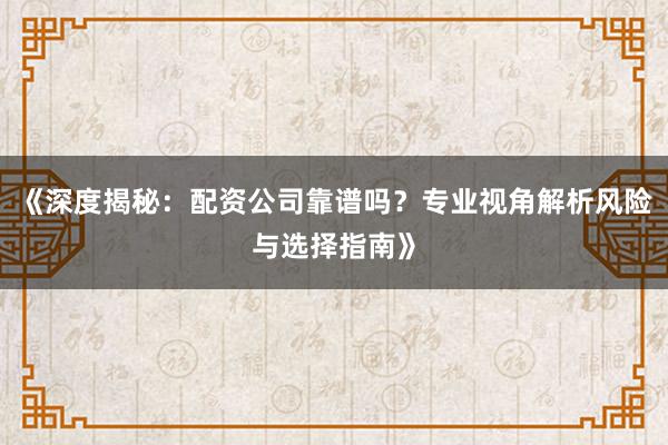 《深度揭秘：配资公司靠谱吗？专业视角解析风险与选择指南》