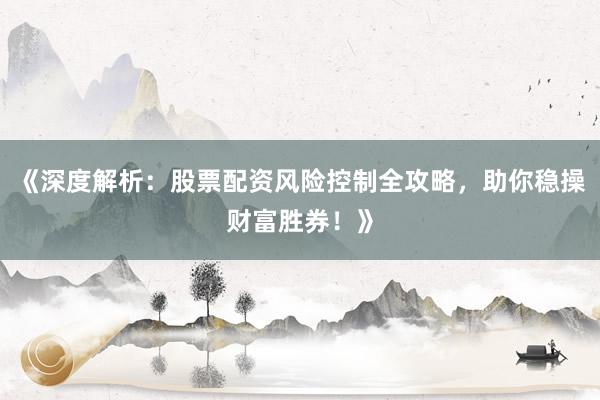 《深度解析：股票配资风险控制全攻略，助你稳操财富胜券！》