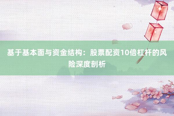 基于基本面与资金结构：股票配资10倍杠杆的风险深度剖析