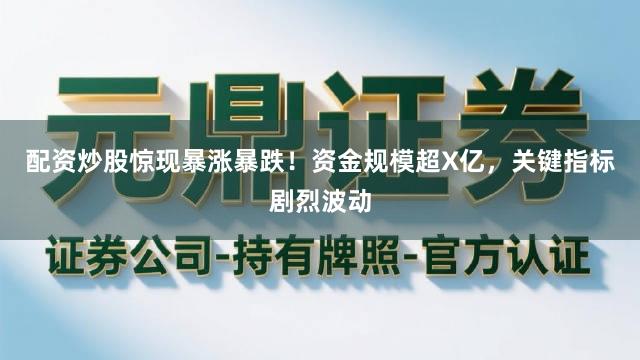 配资炒股惊现暴涨暴跌！资金规模超X亿，关键指标剧烈波动