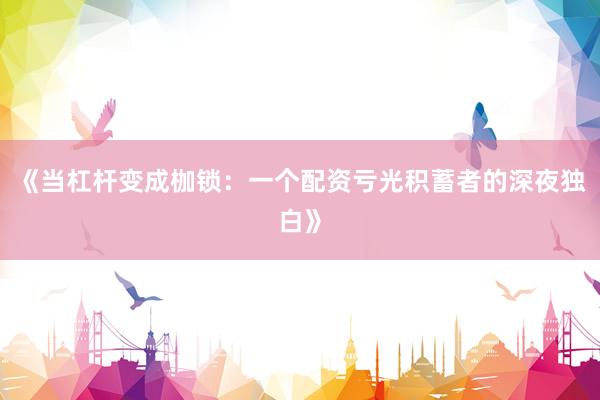 《当杠杆变成枷锁：一个配资亏光积蓄者的深夜独白》
