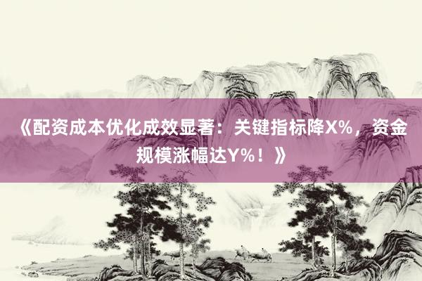 《配资成本优化成效显著：关键指标降X%，资金规模涨幅达Y%！》
