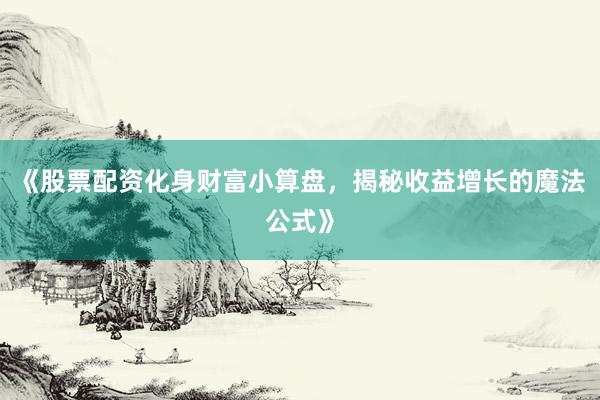 《股票配资化身财富小算盘，揭秘收益增长的魔法公式》