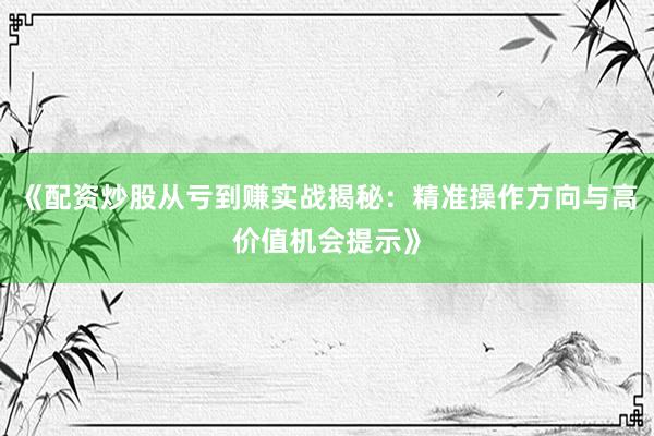 《配资炒股从亏到赚实战揭秘：精准操作方向与高价值机会提示》