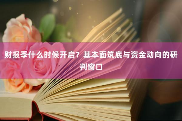 财报季什么时候开启？基本面筑底与资金动向的研判窗口