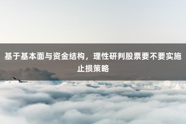 基于基本面与资金结构，理性研判股票要不要实施止损策略