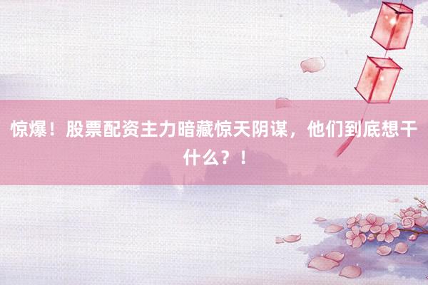 惊爆！股票配资主力暗藏惊天阴谋，他们到底想干什么？！
