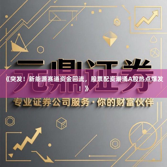 《突发！新能源赛道资金回流，股票配资潮涌A股热点爆发！》
