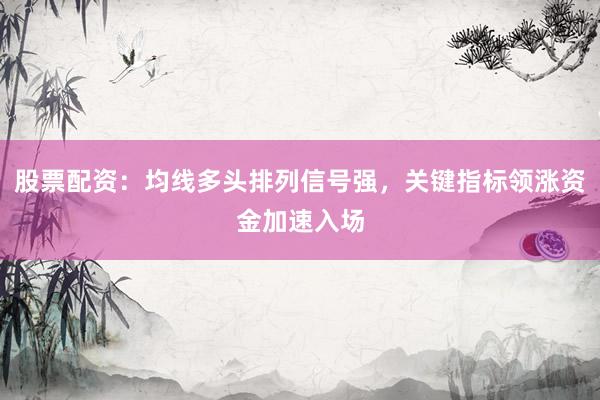 股票配资：均线多头排列信号强，关键指标领涨资金加速入场