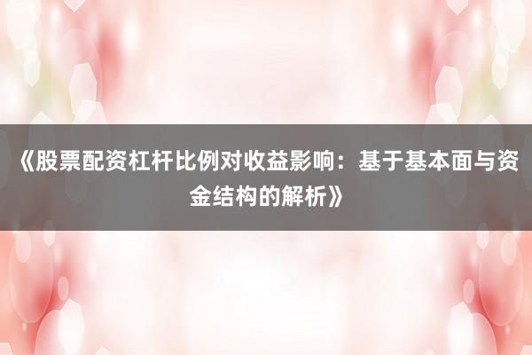 《股票配资杠杆比例对收益影响：基于基本面与资金结构的解析》