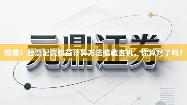 惊爆！股票配资收益计算方法暗藏玄机，你算对了吗？