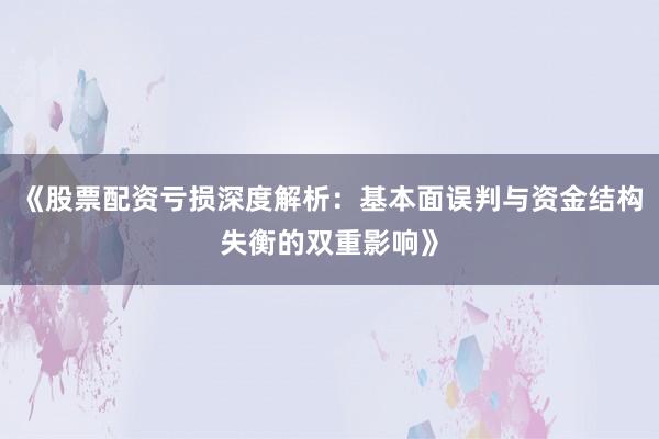 《股票配资亏损深度解析：基本面误判与资金结构失衡的双重影响》