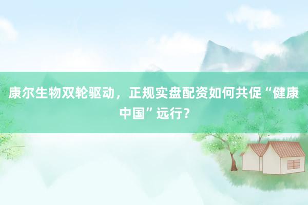 康尔生物双轮驱动，正规实盘配资如何共促“健康中国”远行？