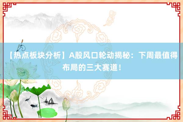 【热点板块分析】A股风口轮动揭秘：下周最值得布局的三大赛道！