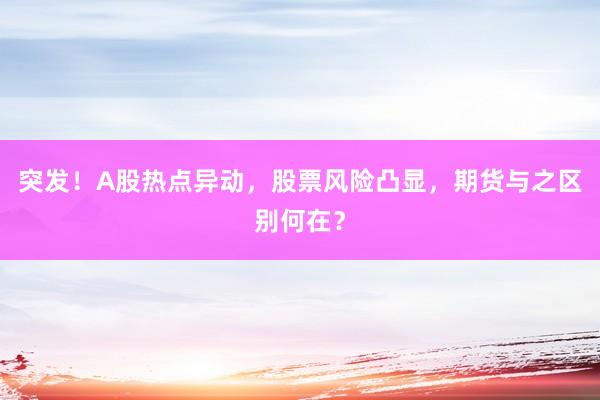 突发！A股热点异动，股票风险凸显，期货与之区别何在？