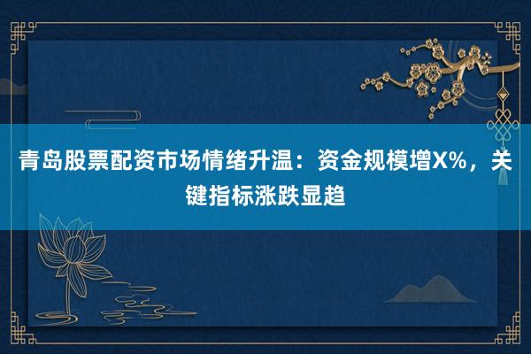 青岛股票配资市场情绪升温：资金规模增X%，关键指标涨跌显趋