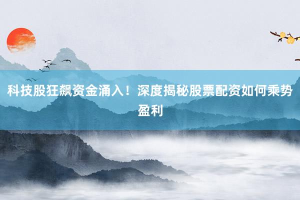 科技股狂飙资金涌入！深度揭秘股票配资如何乘势盈利
