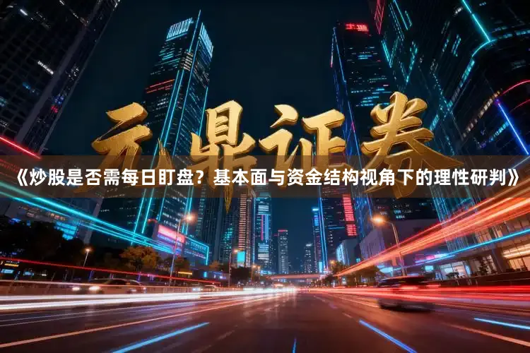 《炒股是否需每日盯盘？基本面与资金结构视角下的理性研判》