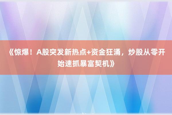 《惊爆！A股突发新热点+资金狂涌，炒股从零开始速抓暴富契机》