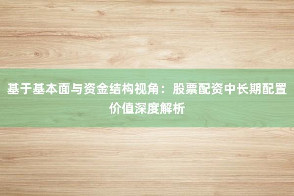基于基本面与资金结构视角：股票配资中长期配置价值深度解析