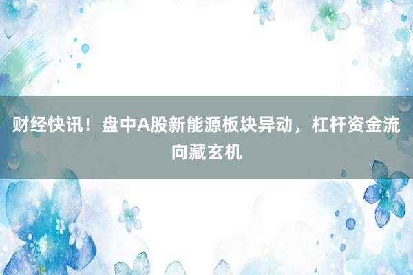 财经快讯！盘中A股新能源板块异动，杠杆资金流向藏玄机
