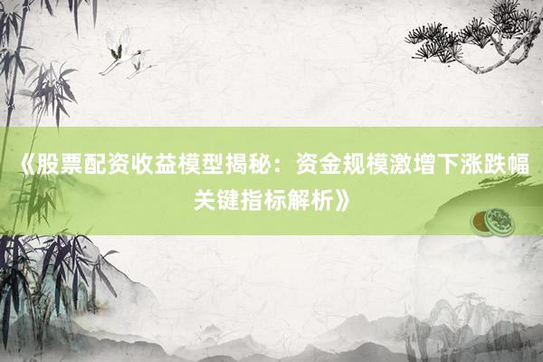 《股票配资收益模型揭秘：资金规模激增下涨跌幅关键指标解析》