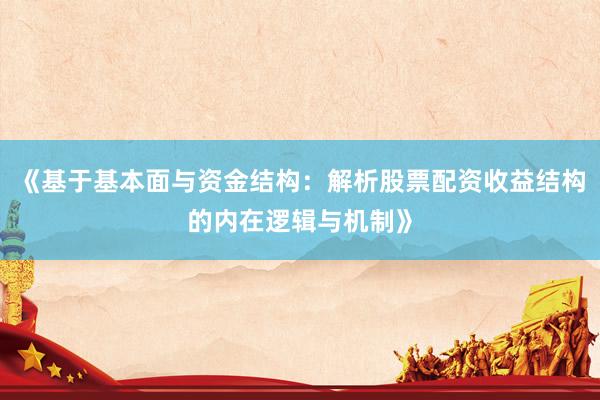《基于基本面与资金结构：解析股票配资收益结构的内在逻辑与机制》