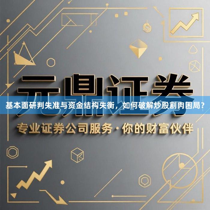 基本面研判失准与资金结构失衡，如何破解炒股割肉困局？