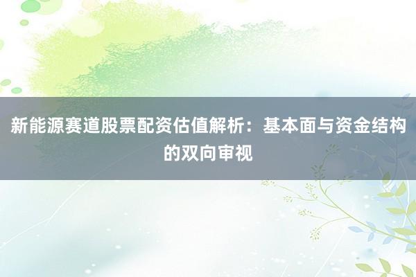 新能源赛道股票配资估值解析：基本面与资金结构的双向审视