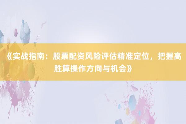 《实战指南：股票配资风险评估精准定位，把握高胜算操作方向与机会》