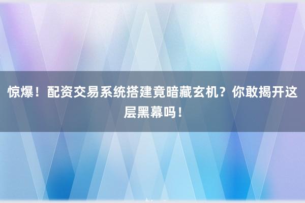 惊爆！配资交易系统搭建竟暗藏玄机？你敢揭开这层黑幕吗！