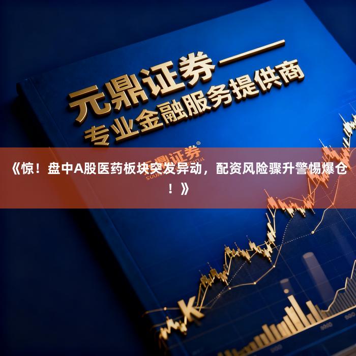 《惊！盘中A股医药板块突发异动，配资风险骤升警惕爆仓！》