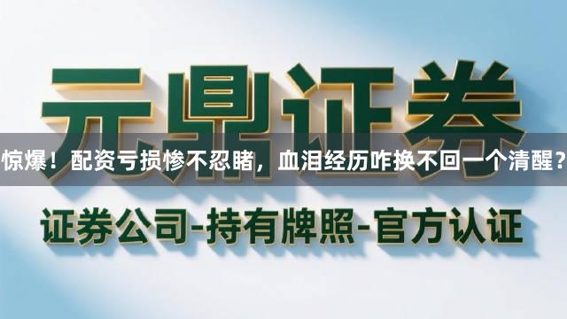 惊爆！配资亏损惨不忍睹，血泪经历咋换不回一个清醒？