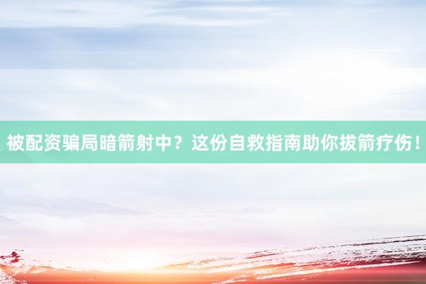 被配资骗局暗箭射中？这份自救指南助你拔箭疗伤！