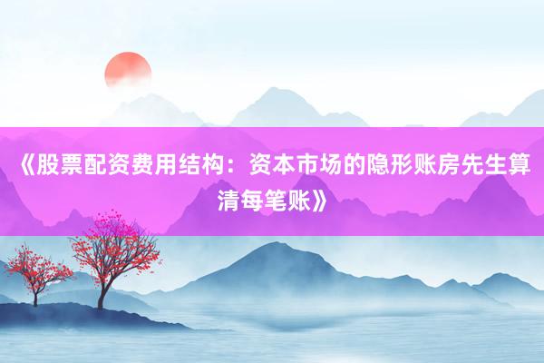 《股票配资费用结构：资本市场的隐形账房先生算清每笔账》
