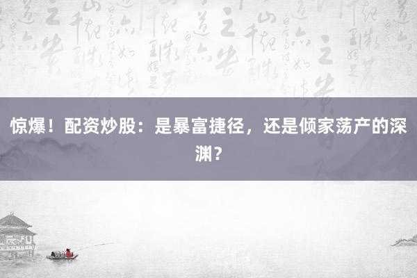 惊爆！配资炒股：是暴富捷径，还是倾家荡产的深渊？