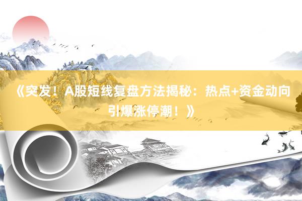 《突发！A股短线复盘方法揭秘：热点+资金动向引爆涨停潮！》