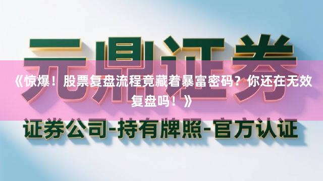 《惊爆！股票复盘流程竟藏着暴富密码？你还在无效复盘吗！》