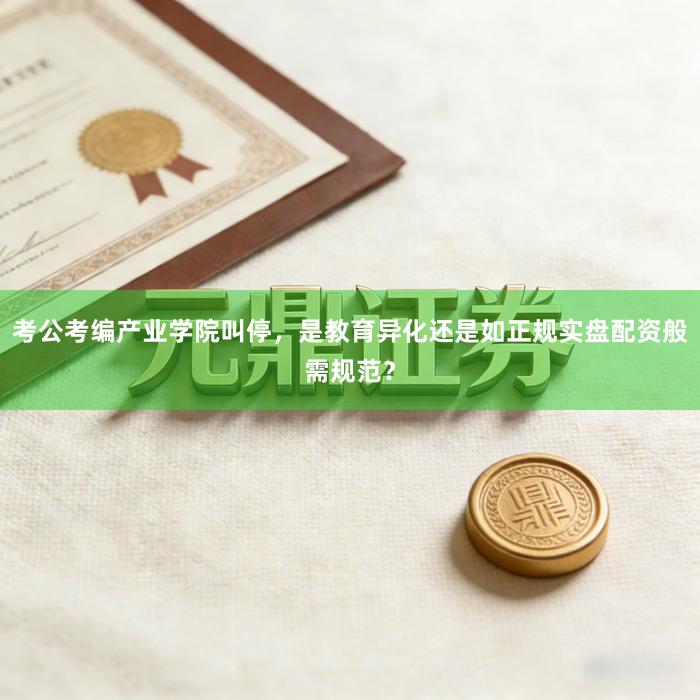 考公考编产业学院叫停，是教育异化还是如正规实盘配资般需规范？