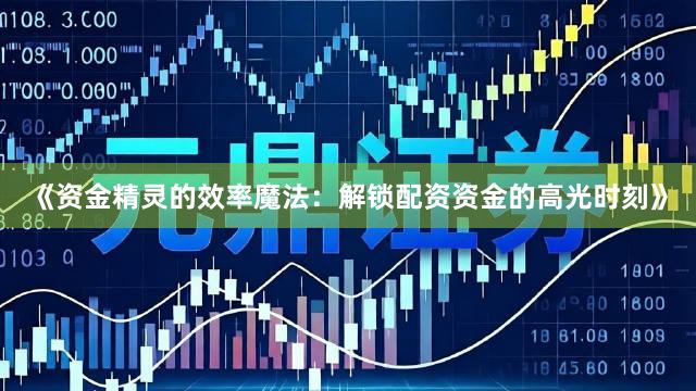 《资金精灵的效率魔法：解锁配资资金的高光时刻》