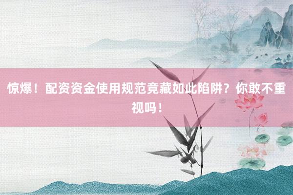惊爆！配资资金使用规范竟藏如此陷阱？你敢不重视吗！