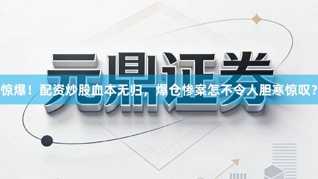 惊爆！配资炒股血本无归，爆仓惨案怎不令人胆寒惊叹？