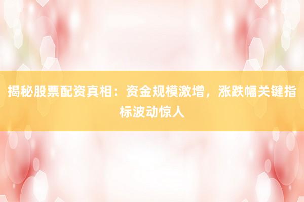 揭秘股票配资真相：资金规模激增，涨跌幅关键指标波动惊人