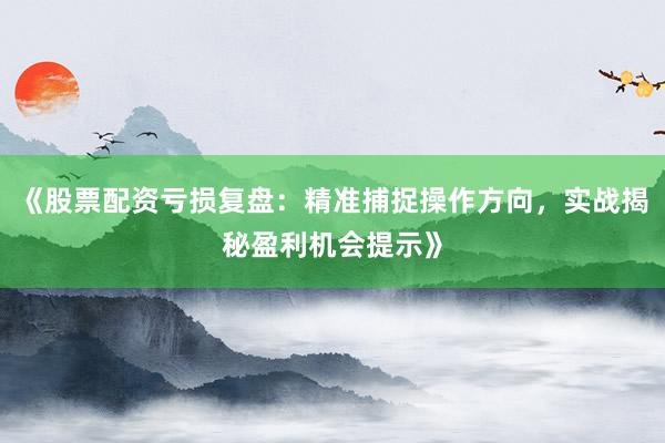 《股票配资亏损复盘：精准捕捉操作方向，实战揭秘盈利机会提示》