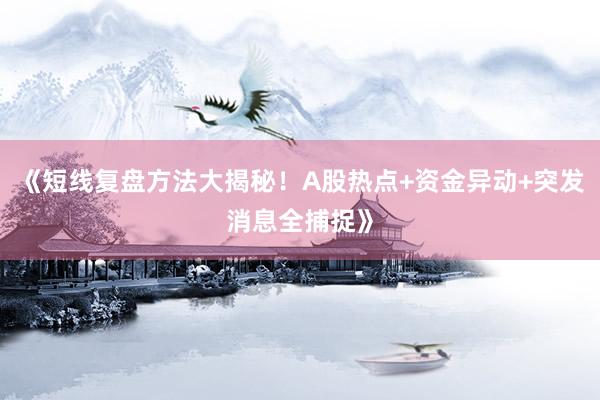 《短线复盘方法大揭秘！A股热点+资金异动+突发消息全捕捉》