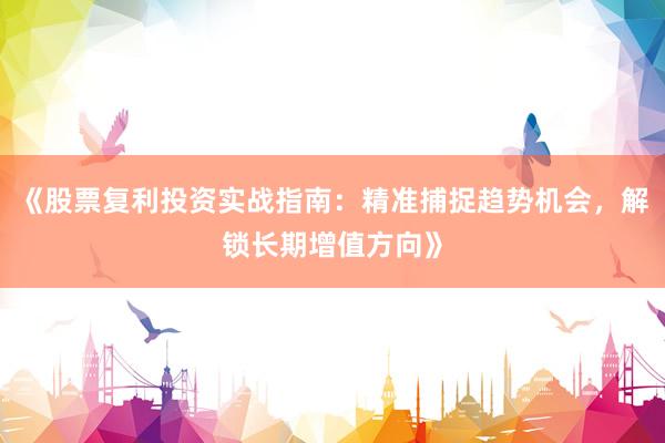 《股票复利投资实战指南：精准捕捉趋势机会，解锁长期增值方向》