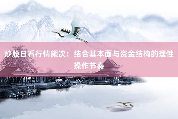 炒股日看行情频次：结合基本面与资金结构的理性操作节奏