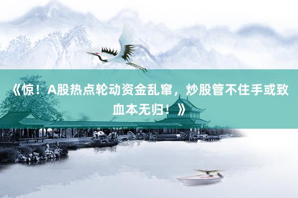 《惊！A股热点轮动资金乱窜，炒股管不住手或致血本无归！》