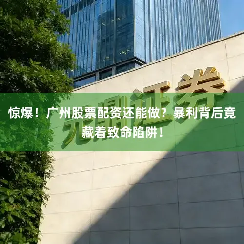 惊爆！广州股票配资还能做？暴利背后竟藏着致命陷阱！