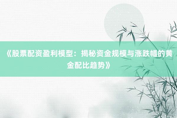 《股票配资盈利模型：揭秘资金规模与涨跌幅的黄金配比趋势》
